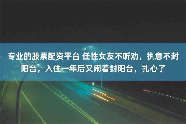 专业的股票配资平台 任性女友不听劝，执意不封阳台，入住一年后又闹着封阳台，扎心了