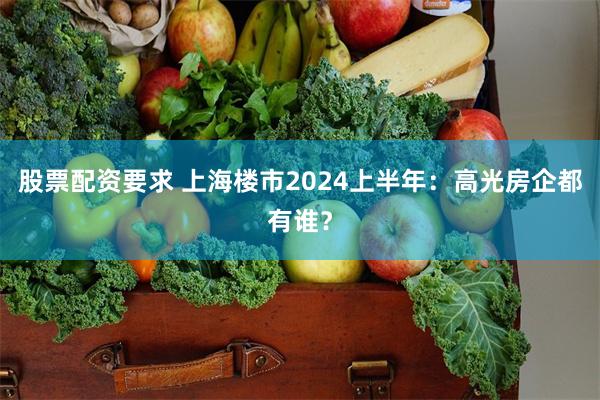 股票配资要求 上海楼市2024上半年：高光房企都有谁？