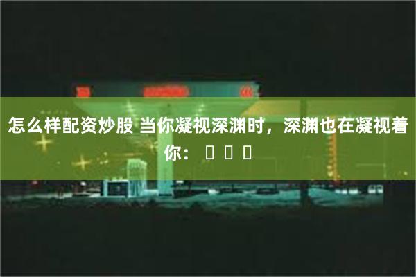 怎么样配资炒股 当你凝视深渊时，深渊也在凝视着你： ​​​