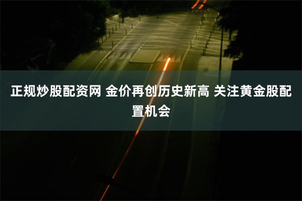 正规炒股配资网 金价再创历史新高 关注黄金股配置机会