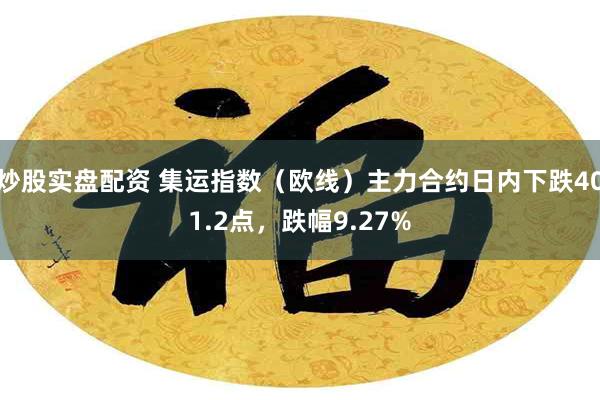 炒股实盘配资 集运指数（欧线）主力合约日内下跌401.2点，跌幅9.27%