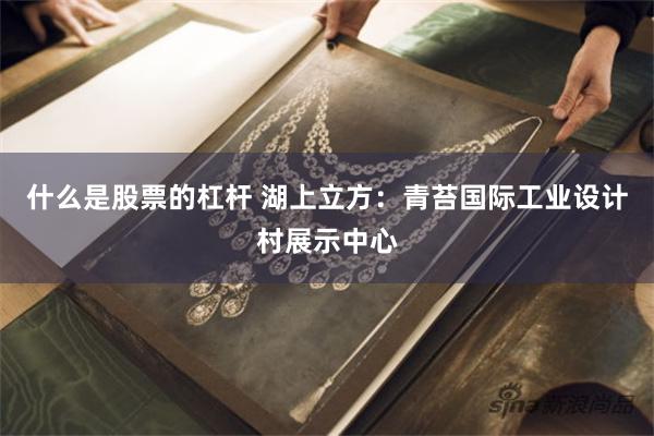 什么是股票的杠杆 湖上立方：青苔国际工业设计村展示中心