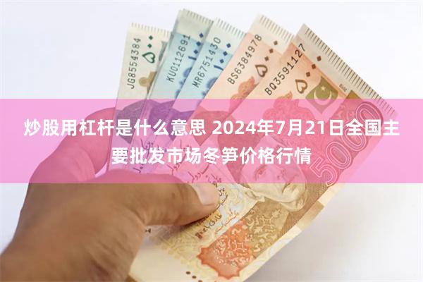 炒股用杠杆是什么意思 2024年7月21日全国主要批发市场冬笋价格行情