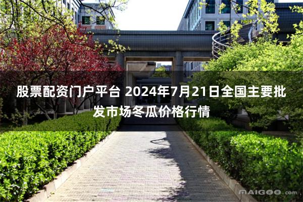 股票配资门户平台 2024年7月21日全国主要批发市场冬瓜价格行情