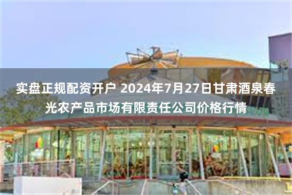 实盘正规配资开户 2024年7月27日甘肃酒泉春光农产品市场有限责任公司价格行情