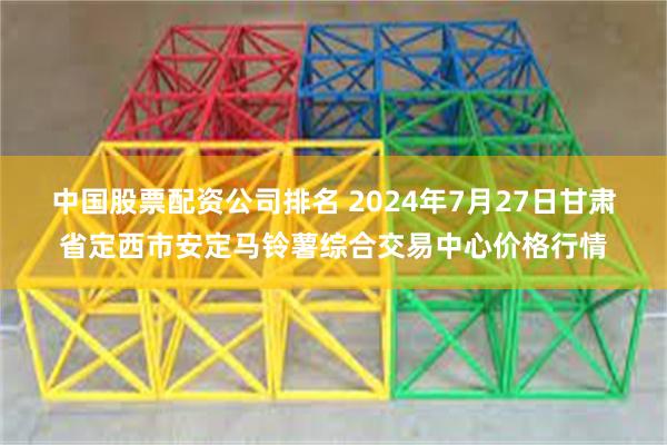 中国股票配资公司排名 2024年7月27日甘肃省定西市安定马铃薯综合交易中心价格行情