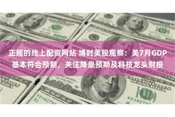 正规的线上配资网站 博时美股观察：美7月GDP基本符合预期，关注降息预期及科技龙头财报