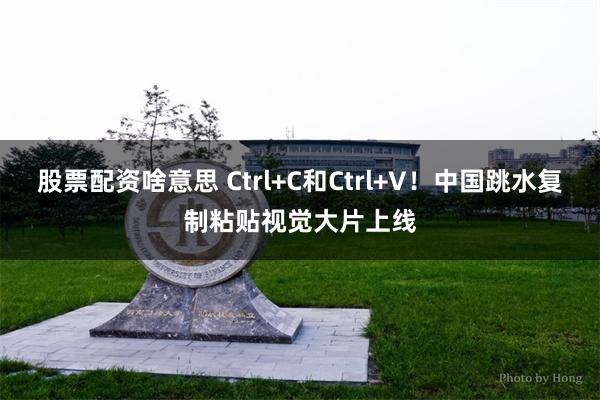 股票配资啥意思 Ctrl+C和Ctrl+V！中国跳水复制粘贴视觉大片上线