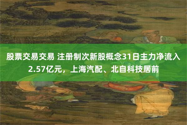 股票交易交易 注册制次新股概念31日主力净流入2.57亿元，上海汽配、北自科技居前