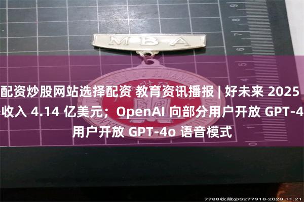 配资炒股网站选择配资 教育资讯播报 | 好未来 2025 财年 Q1 净收入 4.14 亿美元；OpenAI 向部分用户开放 GPT-4o 语音模式