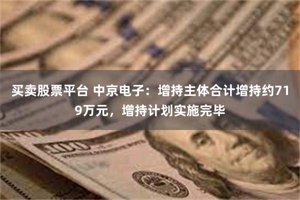 买卖股票平台 中京电子：增持主体合计增持约719万元，增持计划实施完毕