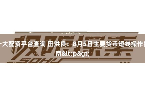 十大配资平台查询 田洪良：8月5日主要货币短线操作指南<p>