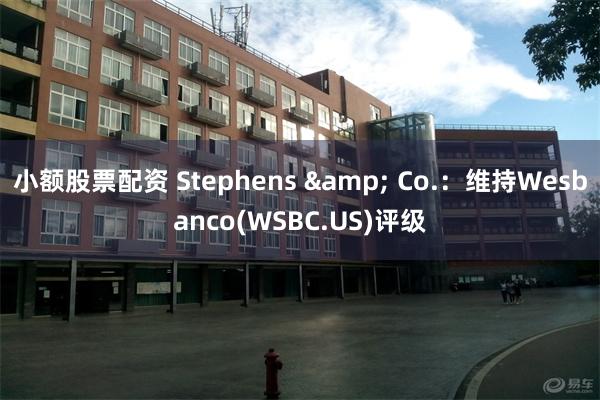 小额股票配资 Stephens & Co.：维持Wesbanco(WSBC.US)评级