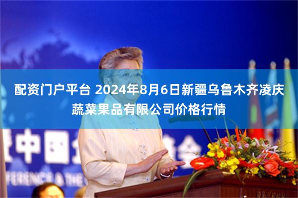 配资门户平台 2024年8月6日新疆乌鲁木齐凌庆蔬菜果品有限公司价格行情