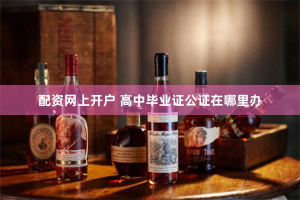 配资网上开户 高中毕业证公证在哪里办