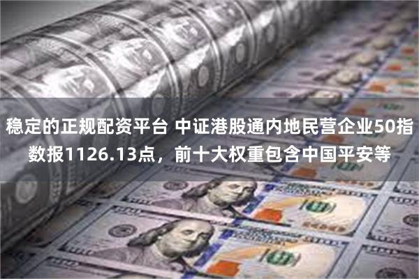 稳定的正规配资平台 中证港股通内地民营企业50指数报1126.13点，前十大权重包含中国平安等