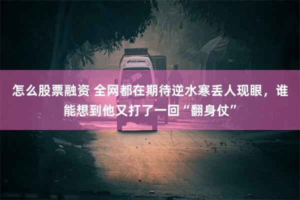 怎么股票融资 全网都在期待逆水寒丢人现眼，谁能想到他又打了一回“翻身仗”