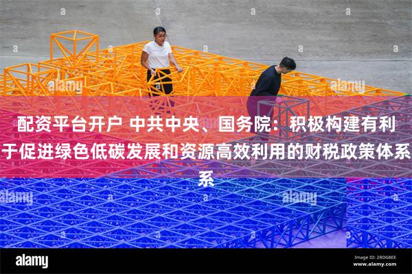 配资平台开户 中共中央、国务院：积极构建有利于促进绿色低碳发展和资源高效利用的财税政策体系