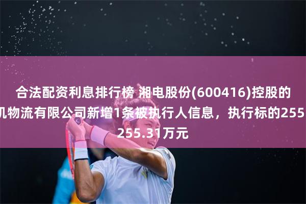 合法配资利息排行榜 湘电股份(600416)控股的湘潭电机物流有限公司新增1条被执行人信息，执行标的255.31万元