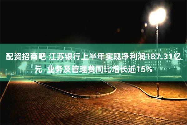 配资招商吧 江苏银行上半年实现净利润187.31亿元  业务及管理费同比增长近15%