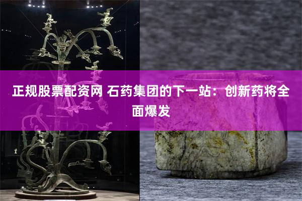 正规股票配资网 石药集团的下一站：创新药将全面爆发