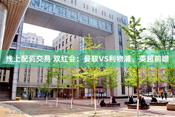 线上配资交易 双红会：曼联VS利物浦，英超前瞻