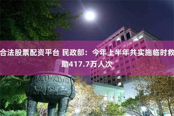 合法股票配资平台 民政部：今年上半年共实施临时救助417.7万人次