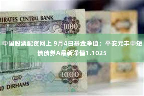 中国股票配资网上 9月4日基金净值：平安元丰中短债债券A最新净值1.1025