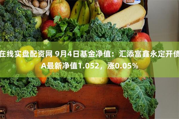 在线实盘配资网 9月4日基金净值：汇添富鑫永定开债A最新净值1.052，涨0.05%