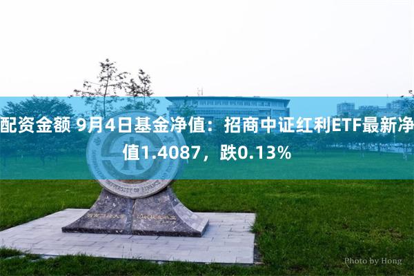 配资金额 9月4日基金净值：招商中证红利ETF最新净值1.4087，跌0.13%