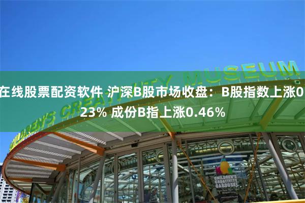 在线股票配资软件 沪深B股市场收盘：B股指数上涨0.23% 成份B指上涨0.46%