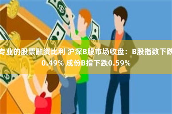 专业的股票融资比利 沪深B股市场收盘：B股指数下跌0.49% 成份B指下跌0.59%