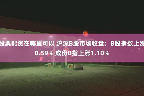 股票配资在哪里可以 沪深B股市场收盘：B股指数上涨0.59% 成份B指上涨1.10%