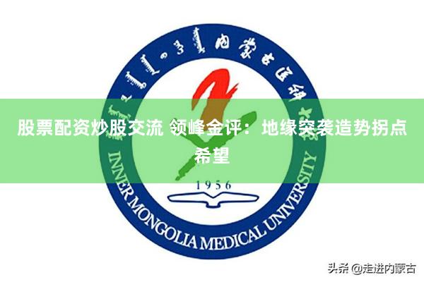 股票配资炒股交流 领峰金评：地缘突袭造势拐点希望