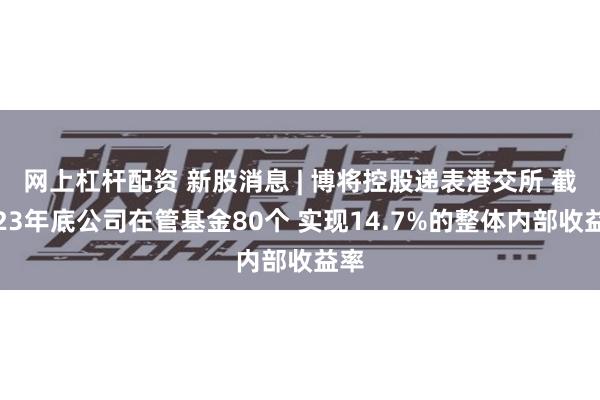 网上杠杆配资 新股消息 | 博将控股递表港交所 截至23年底公司在管基金80个 实现14.7%的整体内部收益率