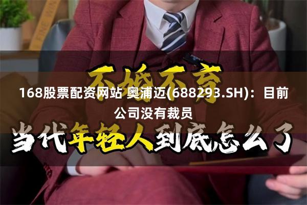 168股票配资网站 奥浦迈(688293.SH)：目前公司没有裁员