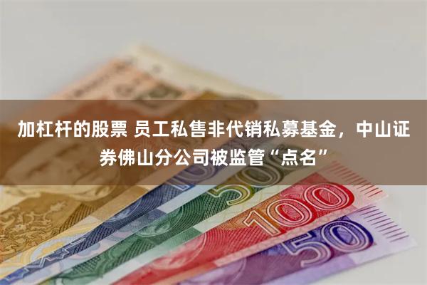 加杠杆的股票 员工私售非代销私募基金，中山证券佛山分公司被监管“点名”