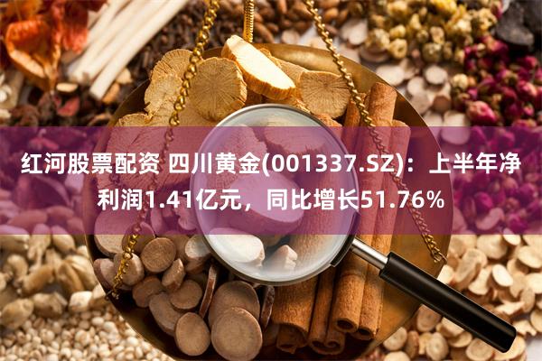 红河股票配资 四川黄金(001337.SZ)：上半年净利润1.41亿元，同比增长51.76%