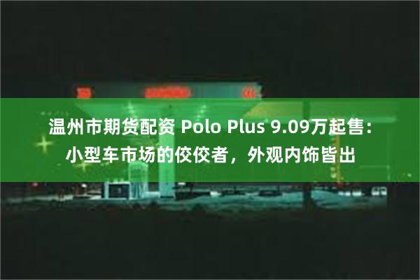 温州市期货配资 Polo Plus 9.09万起售：小型车市场的佼佼者，外观内饰皆出