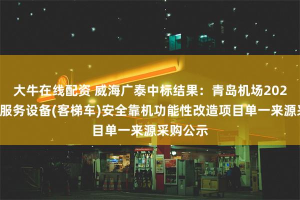 大牛在线配资 威海广泰中标结果：青岛机场2024年地面服务设备(客梯车)安全靠机功能性改造项目单一来源采购公示