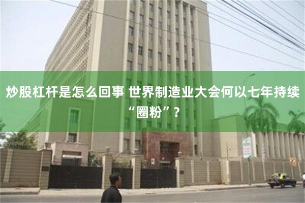 炒股杠杆是怎么回事 世界制造业大会何以七年持续“圈粉”？