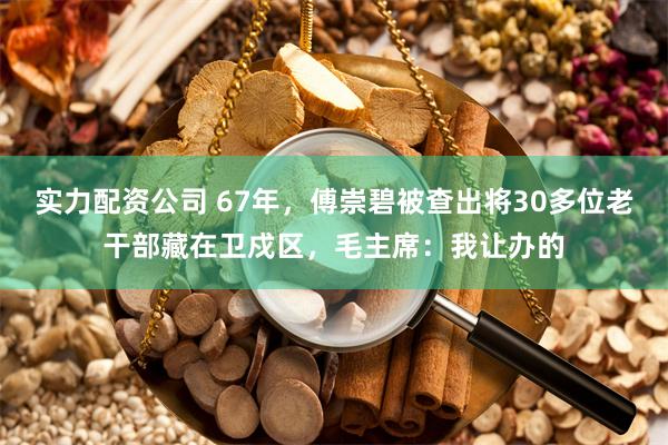 实力配资公司 67年，傅崇碧被查出将30多位老干部藏在卫戍区，毛主席：我让办的