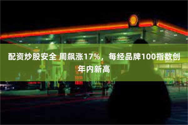 配资炒股安全 周飙涨17%，每经品牌100指数创年内新高