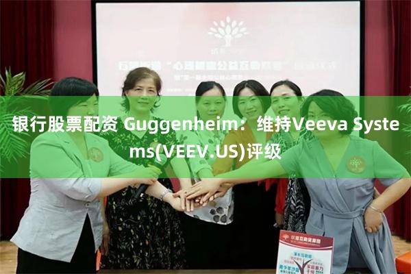 银行股票配资 Guggenheim：维持Veeva Systems(VEEV.US)评级