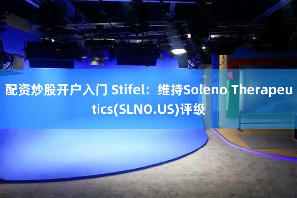 配资炒股开户入门 Stifel：维持Soleno Therapeutics(SLNO.US)评级