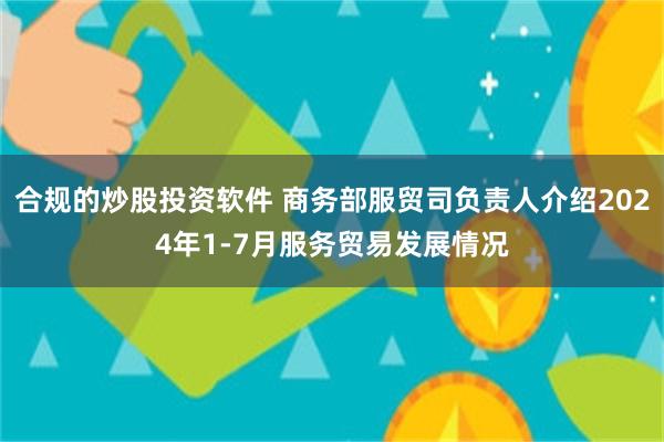 合规的炒股投资软件 商务部服贸司负责人介绍2024年1-7月服务贸易发展情况