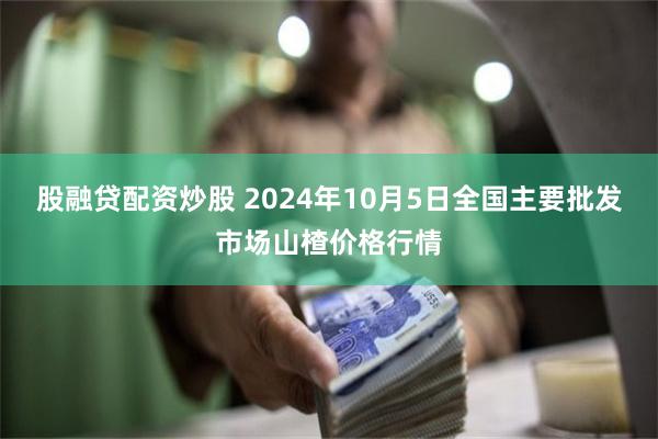 股融贷配资炒股 2024年10月5日全国主要批发市场山楂价格行情