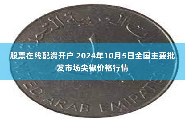 股票在线配资开户 2024年10月5日全国主要批发市场尖椒价格行情