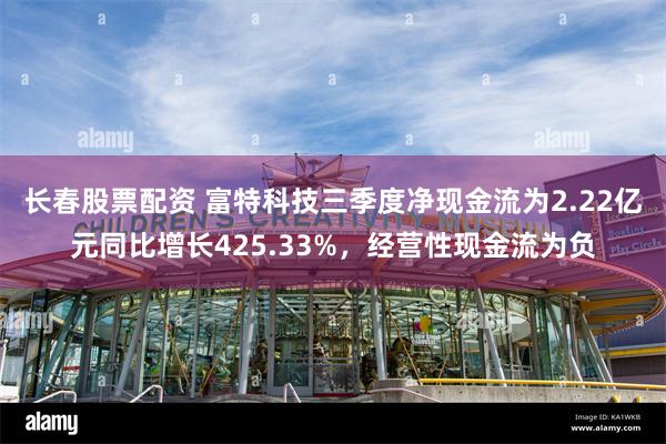 长春股票配资 富特科技三季度净现金流为2.22亿元同比增长425.33%，经营性现金流为负