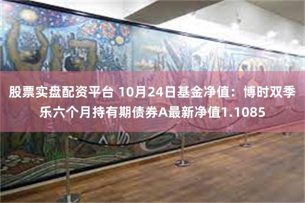 股票实盘配资平台 10月24日基金净值：博时双季乐六个月持有期债券A最新净值1.1085